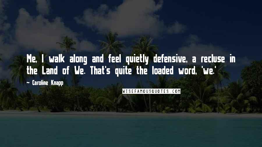 Caroline Knapp Quotes: Me, I walk along and feel quietly defensive, a recluse in the Land of We. That's quite the loaded word, 'we.'