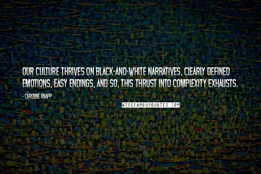 Caroline Knapp Quotes: Our culture thrives on black-and-white narratives, clearly defined emotions, easy endings, and so, this thrust into complexity exhausts.