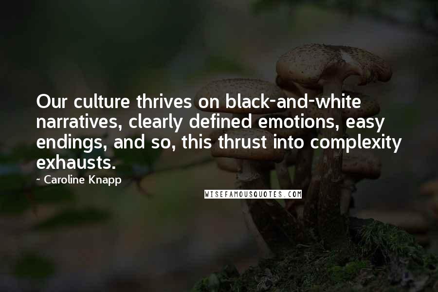Caroline Knapp Quotes: Our culture thrives on black-and-white narratives, clearly defined emotions, easy endings, and so, this thrust into complexity exhausts.