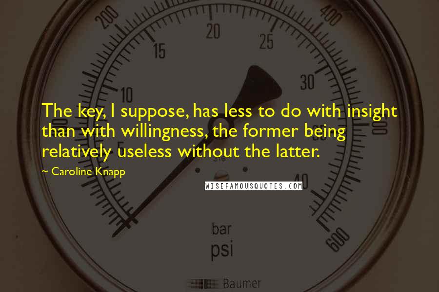 Caroline Knapp Quotes: The key, I suppose, has less to do with insight than with willingness, the former being relatively useless without the latter.