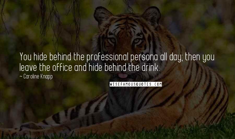 Caroline Knapp Quotes: You hide behind the professional persona all day; then you leave the office and hide behind the drink.