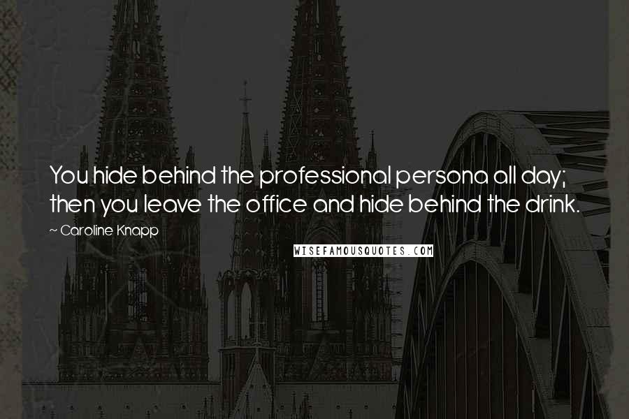 Caroline Knapp Quotes: You hide behind the professional persona all day; then you leave the office and hide behind the drink.