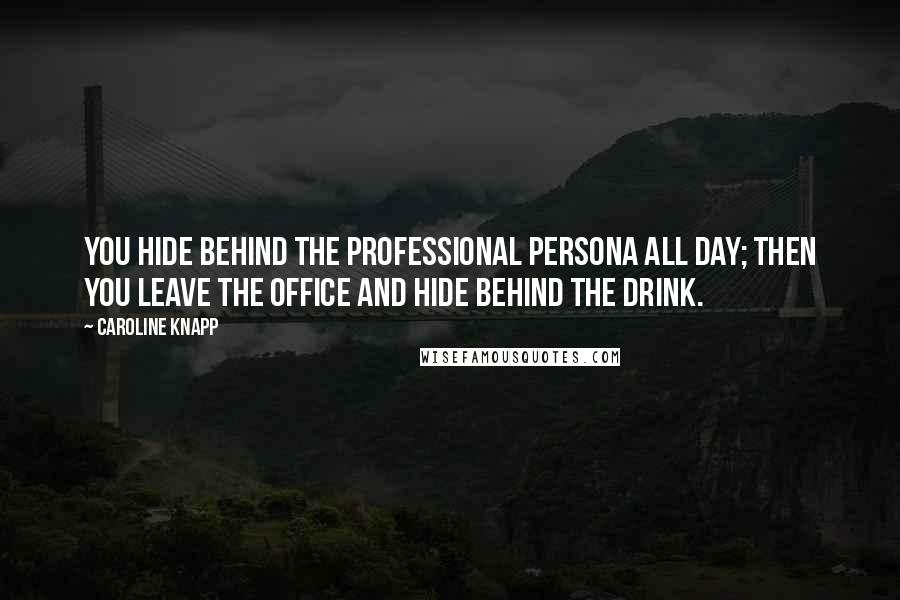 Caroline Knapp Quotes: You hide behind the professional persona all day; then you leave the office and hide behind the drink.