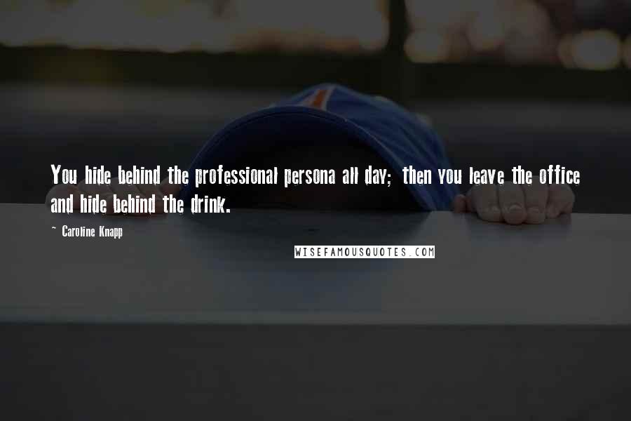 Caroline Knapp Quotes: You hide behind the professional persona all day; then you leave the office and hide behind the drink.