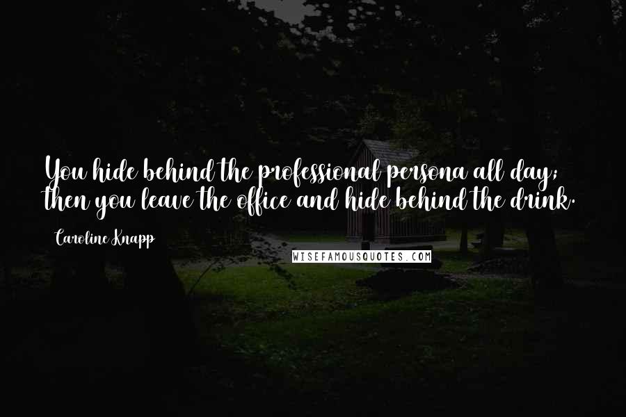 Caroline Knapp Quotes: You hide behind the professional persona all day; then you leave the office and hide behind the drink.