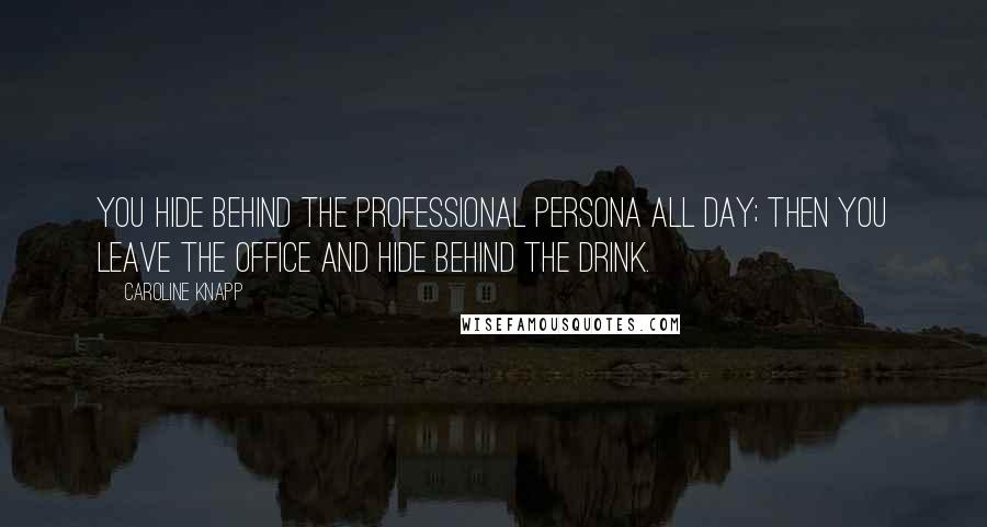 Caroline Knapp Quotes: You hide behind the professional persona all day; then you leave the office and hide behind the drink.