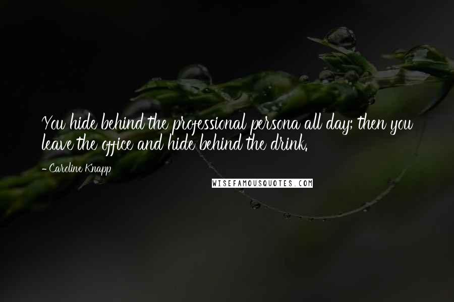 Caroline Knapp Quotes: You hide behind the professional persona all day; then you leave the office and hide behind the drink.