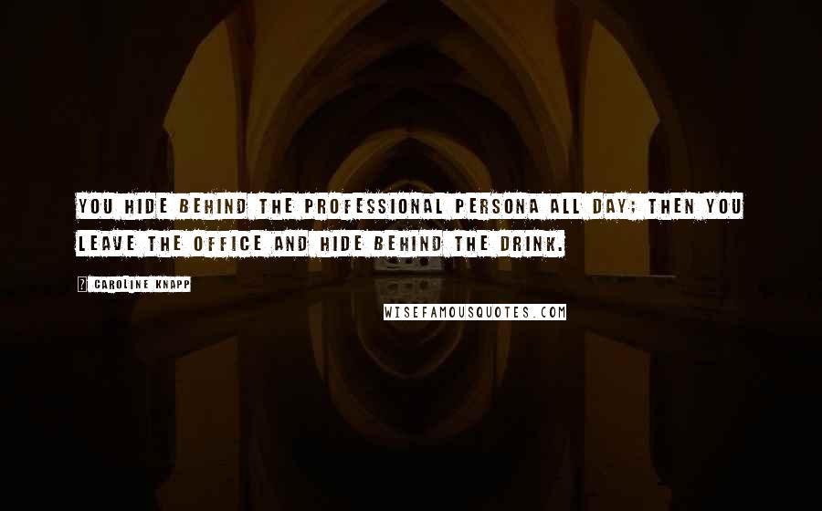 Caroline Knapp Quotes: You hide behind the professional persona all day; then you leave the office and hide behind the drink.