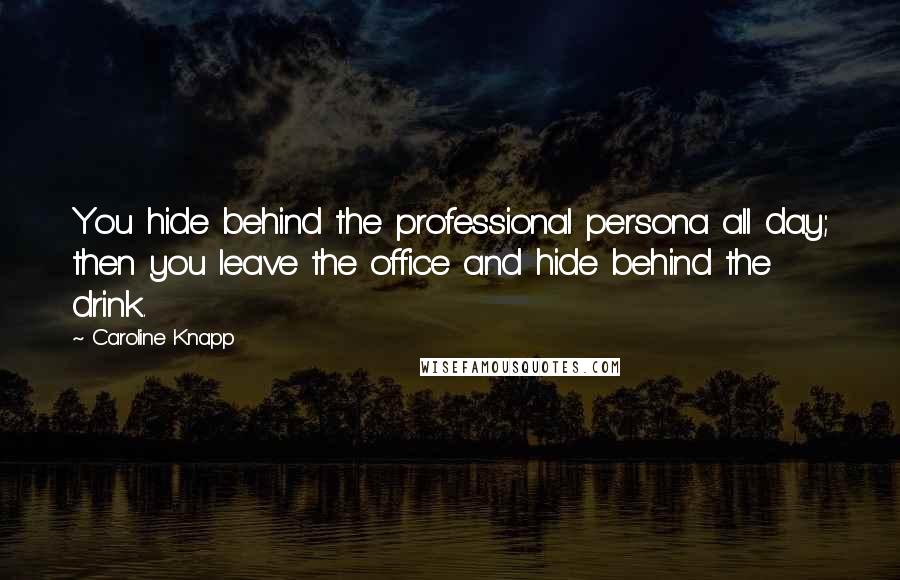 Caroline Knapp Quotes: You hide behind the professional persona all day; then you leave the office and hide behind the drink.