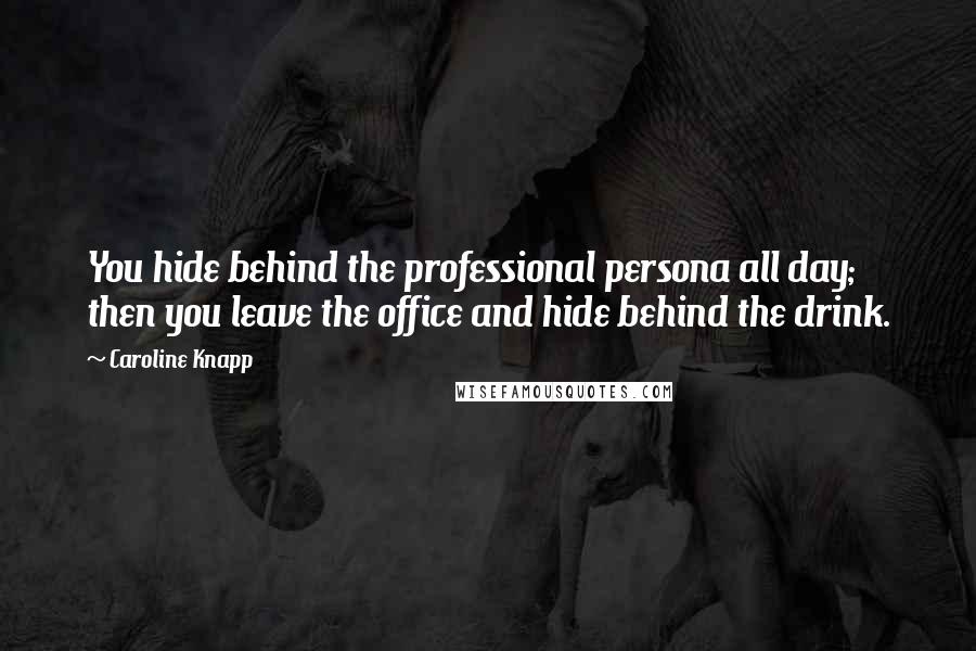 Caroline Knapp Quotes: You hide behind the professional persona all day; then you leave the office and hide behind the drink.