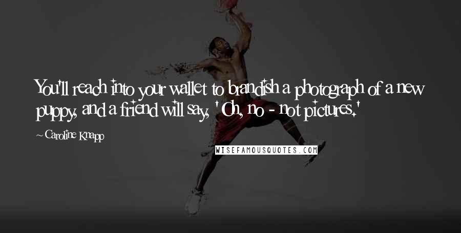 Caroline Knapp Quotes: You'll reach into your wallet to brandish a photograph of a new puppy, and a friend will say, 'Oh, no - not pictures.'