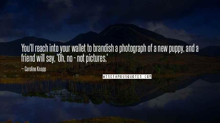 Caroline Knapp Quotes: You'll reach into your wallet to brandish a photograph of a new puppy, and a friend will say, 'Oh, no - not pictures.'