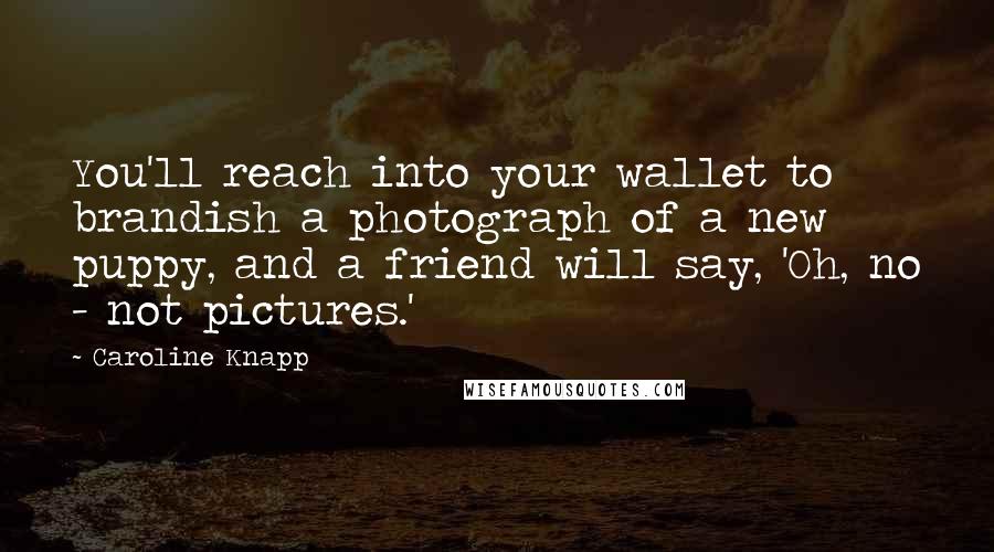 Caroline Knapp Quotes: You'll reach into your wallet to brandish a photograph of a new puppy, and a friend will say, 'Oh, no - not pictures.'