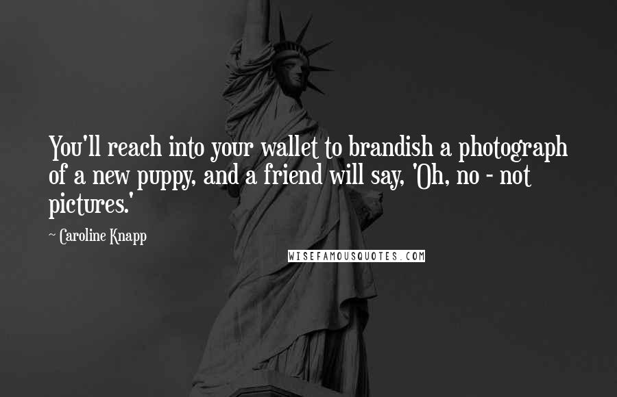 Caroline Knapp Quotes: You'll reach into your wallet to brandish a photograph of a new puppy, and a friend will say, 'Oh, no - not pictures.'