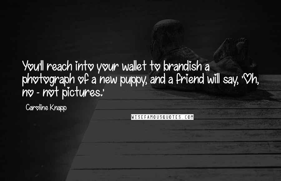 Caroline Knapp Quotes: You'll reach into your wallet to brandish a photograph of a new puppy, and a friend will say, 'Oh, no - not pictures.'