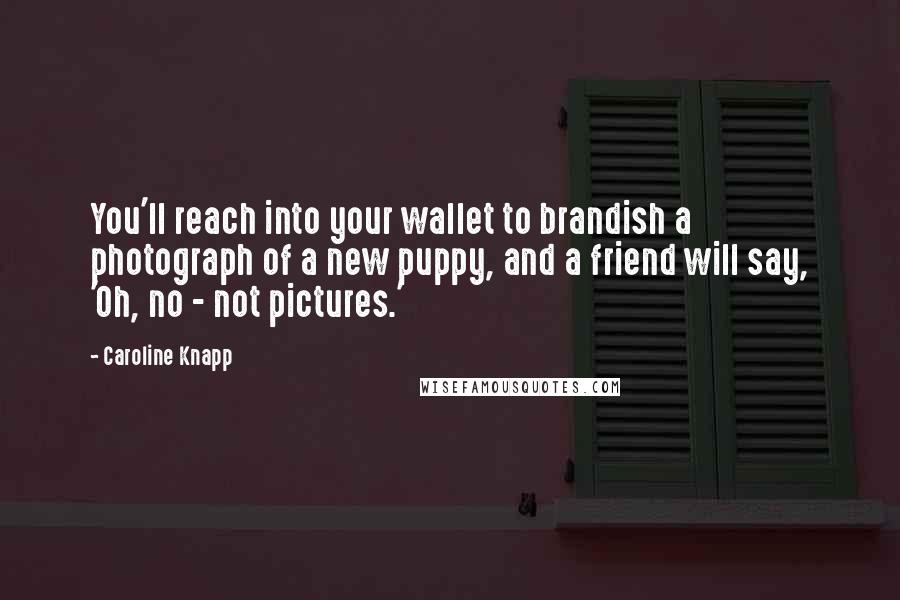 Caroline Knapp Quotes: You'll reach into your wallet to brandish a photograph of a new puppy, and a friend will say, 'Oh, no - not pictures.'