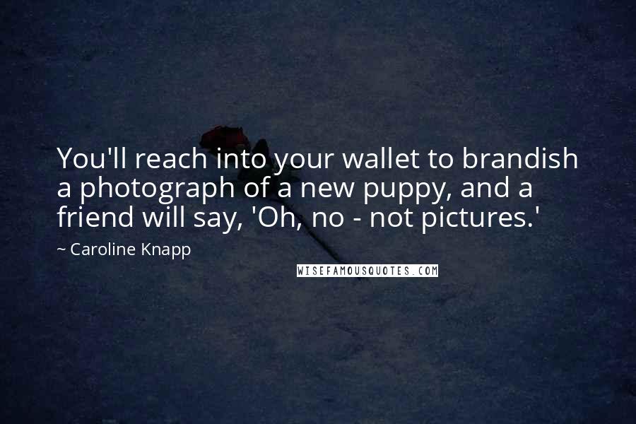 Caroline Knapp Quotes: You'll reach into your wallet to brandish a photograph of a new puppy, and a friend will say, 'Oh, no - not pictures.'