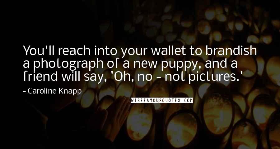 Caroline Knapp Quotes: You'll reach into your wallet to brandish a photograph of a new puppy, and a friend will say, 'Oh, no - not pictures.'