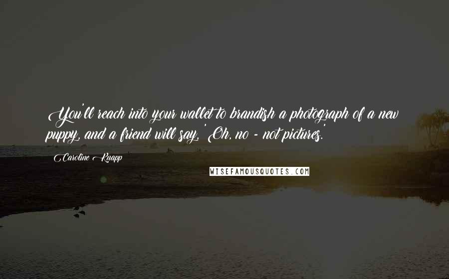 Caroline Knapp Quotes: You'll reach into your wallet to brandish a photograph of a new puppy, and a friend will say, 'Oh, no - not pictures.'