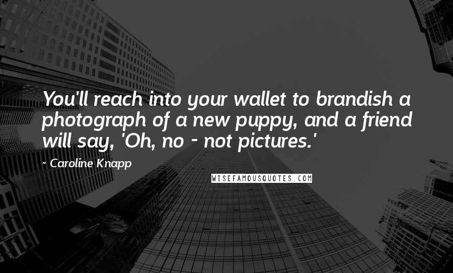 Caroline Knapp Quotes: You'll reach into your wallet to brandish a photograph of a new puppy, and a friend will say, 'Oh, no - not pictures.'