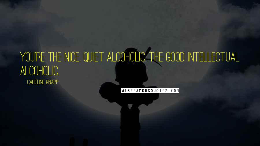 Caroline Knapp Quotes: You're the nice, quiet alcoholic. The good intellectual alcoholic.