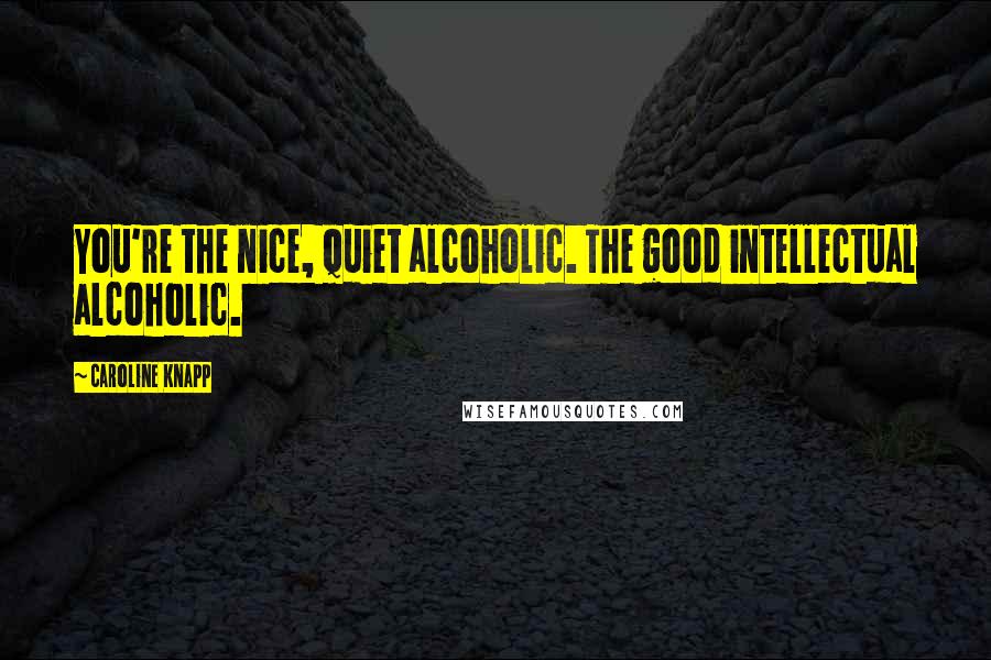 Caroline Knapp Quotes: You're the nice, quiet alcoholic. The good intellectual alcoholic.