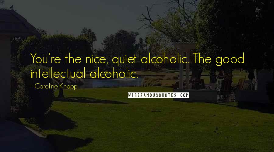 Caroline Knapp Quotes: You're the nice, quiet alcoholic. The good intellectual alcoholic.