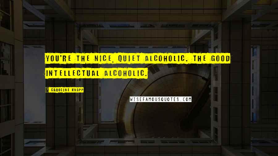 Caroline Knapp Quotes: You're the nice, quiet alcoholic. The good intellectual alcoholic.