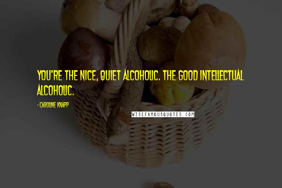 Caroline Knapp Quotes: You're the nice, quiet alcoholic. The good intellectual alcoholic.