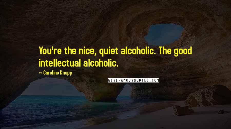 Caroline Knapp Quotes: You're the nice, quiet alcoholic. The good intellectual alcoholic.