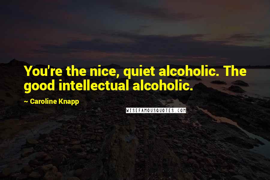 Caroline Knapp Quotes: You're the nice, quiet alcoholic. The good intellectual alcoholic.