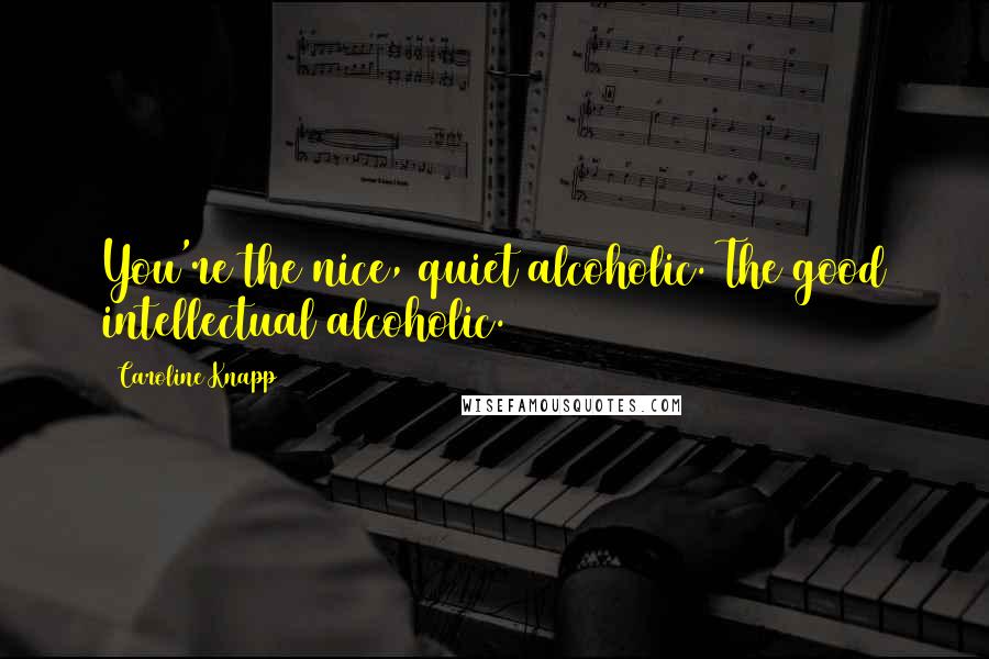 Caroline Knapp Quotes: You're the nice, quiet alcoholic. The good intellectual alcoholic.