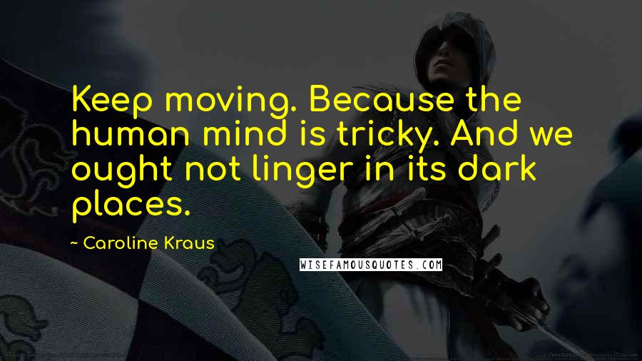 Caroline Kraus Quotes: Keep moving. Because the human mind is tricky. And we ought not linger in its dark places.