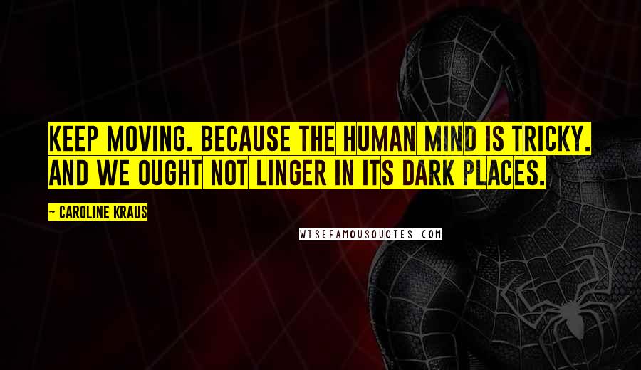 Caroline Kraus Quotes: Keep moving. Because the human mind is tricky. And we ought not linger in its dark places.