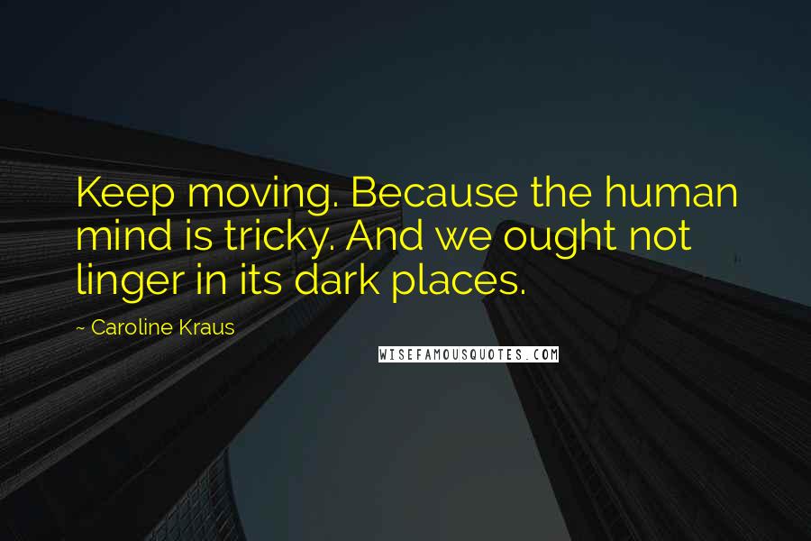 Caroline Kraus Quotes: Keep moving. Because the human mind is tricky. And we ought not linger in its dark places.