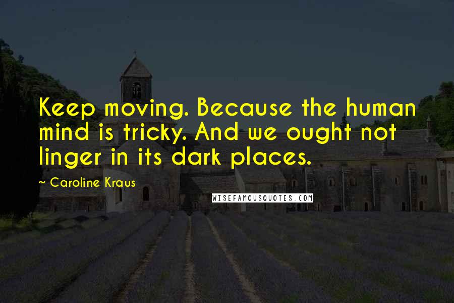 Caroline Kraus Quotes: Keep moving. Because the human mind is tricky. And we ought not linger in its dark places.