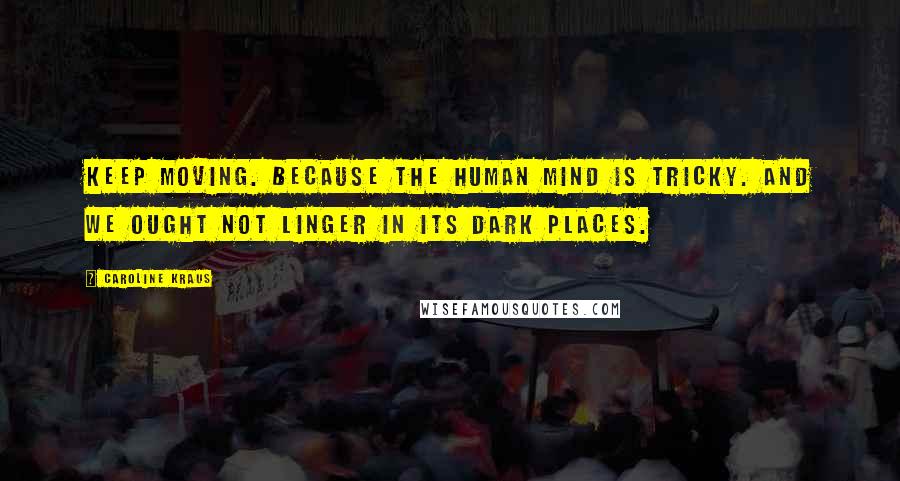 Caroline Kraus Quotes: Keep moving. Because the human mind is tricky. And we ought not linger in its dark places.