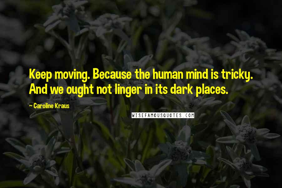 Caroline Kraus Quotes: Keep moving. Because the human mind is tricky. And we ought not linger in its dark places.
