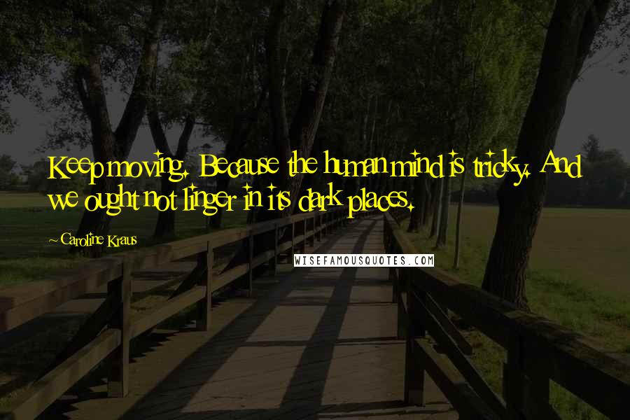Caroline Kraus Quotes: Keep moving. Because the human mind is tricky. And we ought not linger in its dark places.