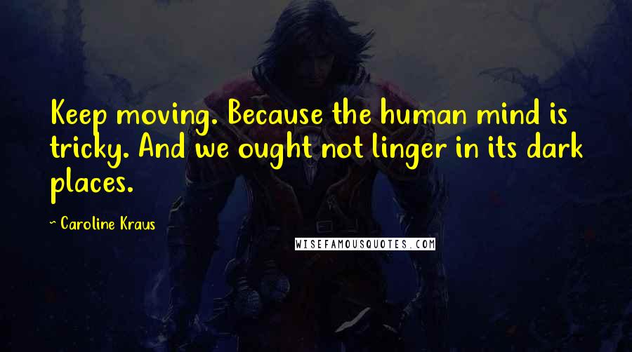 Caroline Kraus Quotes: Keep moving. Because the human mind is tricky. And we ought not linger in its dark places.