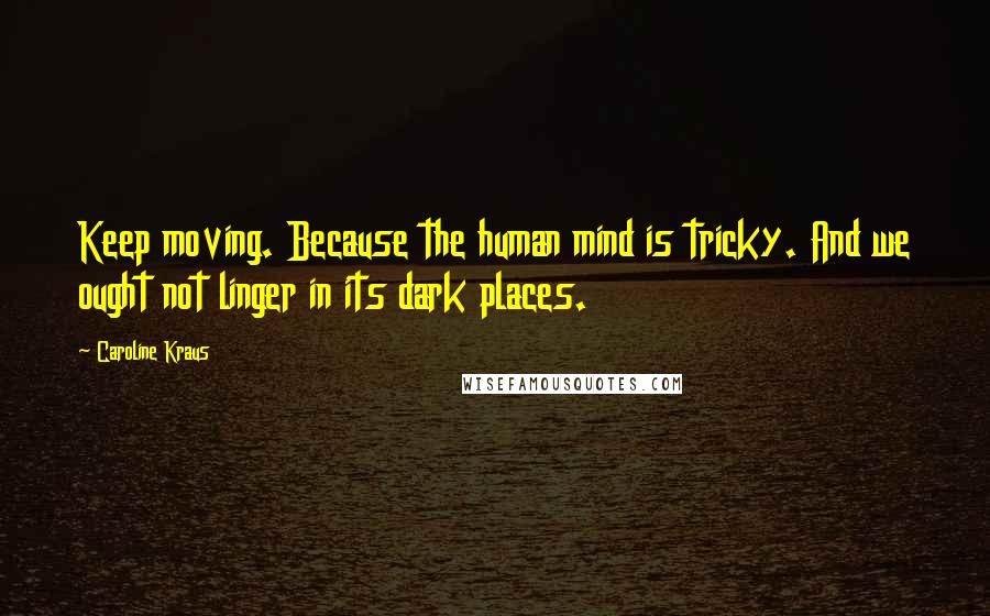 Caroline Kraus Quotes: Keep moving. Because the human mind is tricky. And we ought not linger in its dark places.