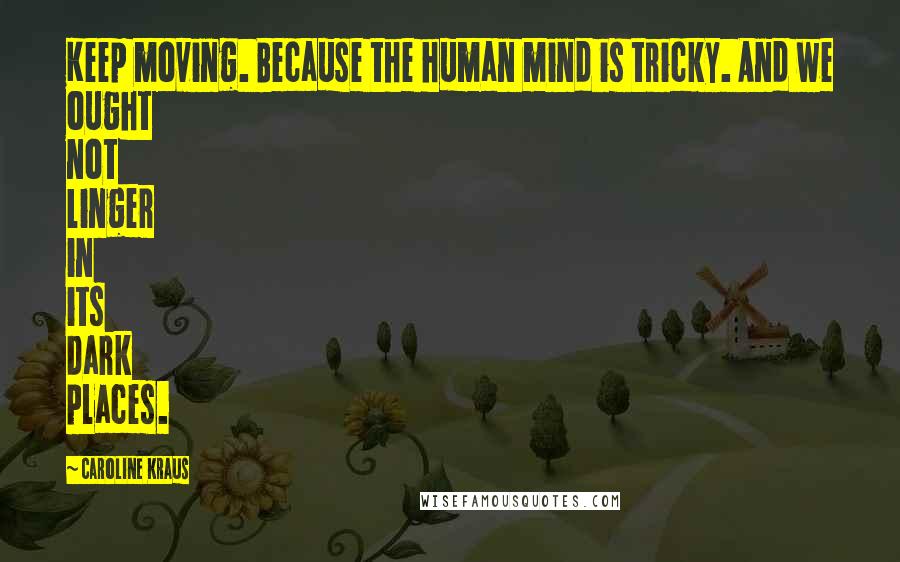 Caroline Kraus Quotes: Keep moving. Because the human mind is tricky. And we ought not linger in its dark places.