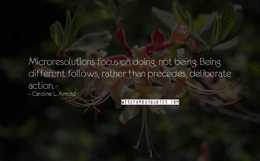 Caroline L. Arnold Quotes: Microresolutions focus on doing, not being. Being different follows, rather than precedes, deliberate action.