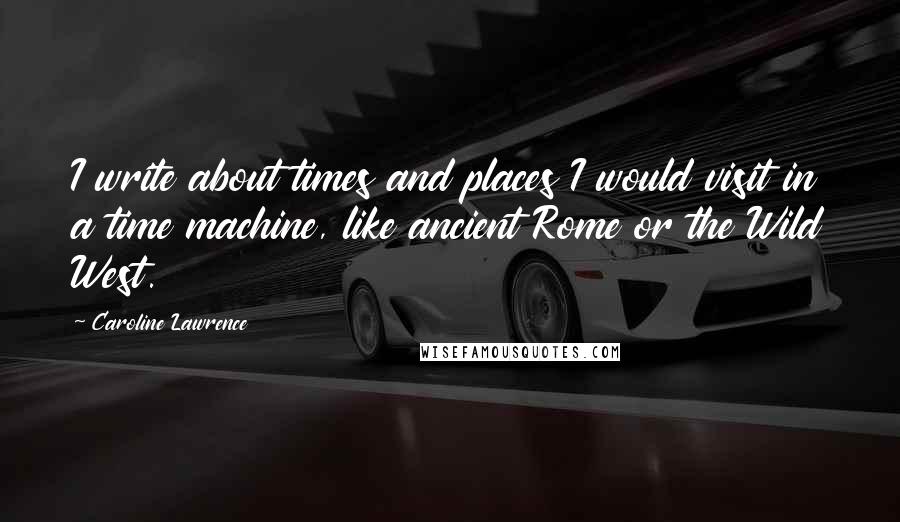 Caroline Lawrence Quotes: I write about times and places I would visit in a time machine, like ancient Rome or the Wild West.