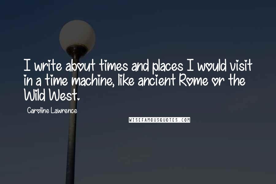 Caroline Lawrence Quotes: I write about times and places I would visit in a time machine, like ancient Rome or the Wild West.