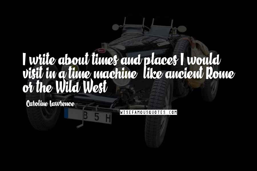 Caroline Lawrence Quotes: I write about times and places I would visit in a time machine, like ancient Rome or the Wild West.