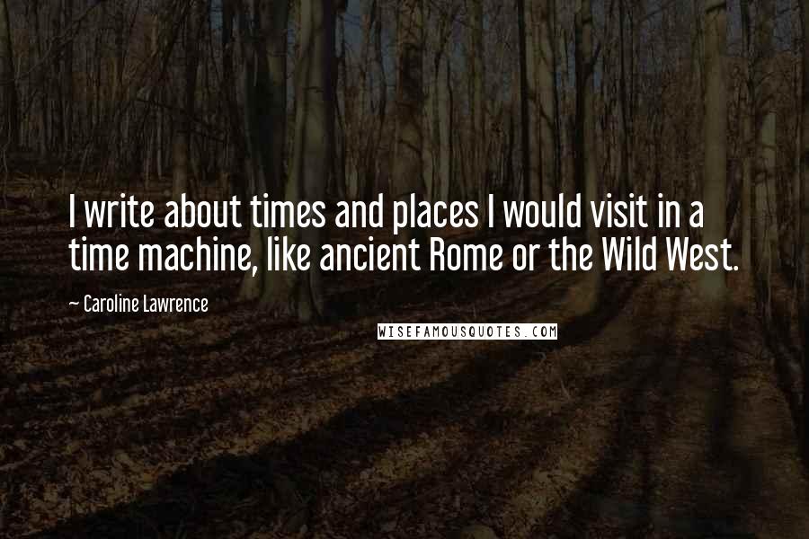 Caroline Lawrence Quotes: I write about times and places I would visit in a time machine, like ancient Rome or the Wild West.