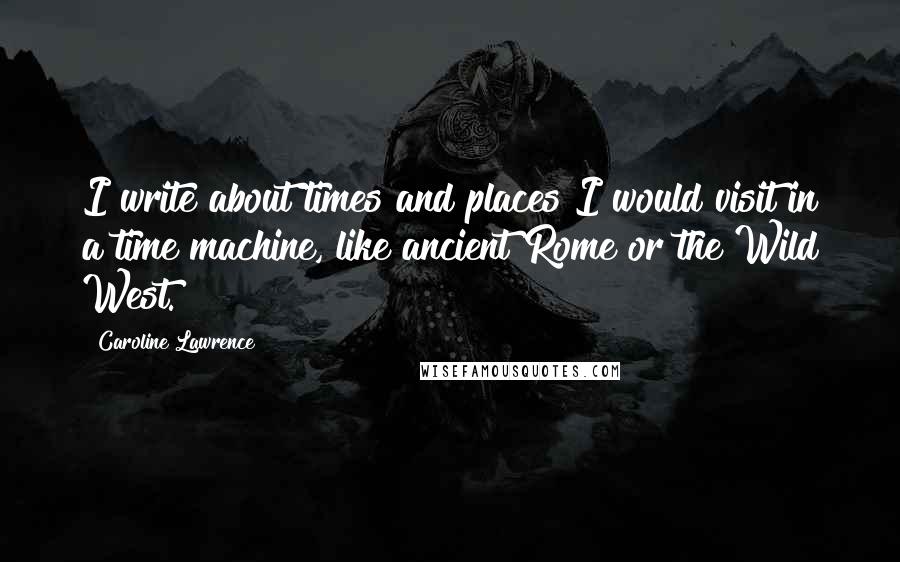 Caroline Lawrence Quotes: I write about times and places I would visit in a time machine, like ancient Rome or the Wild West.