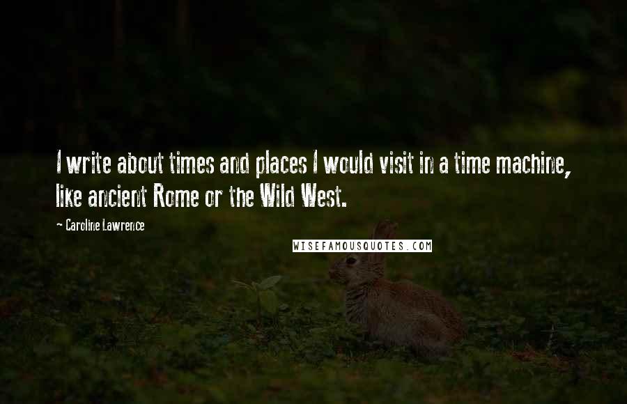 Caroline Lawrence Quotes: I write about times and places I would visit in a time machine, like ancient Rome or the Wild West.