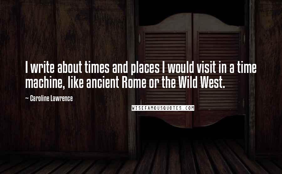 Caroline Lawrence Quotes: I write about times and places I would visit in a time machine, like ancient Rome or the Wild West.